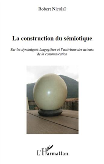 Couverture du livre « La construction du sémiotique sur les dynamiques langagières et l'activisme des acteurs de la communication » de Robert Nicolai aux éditions L'harmattan