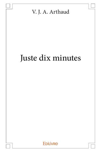 Couverture du livre « Juste dix minutes » de V. J. A. Arthaud aux éditions Edilivre