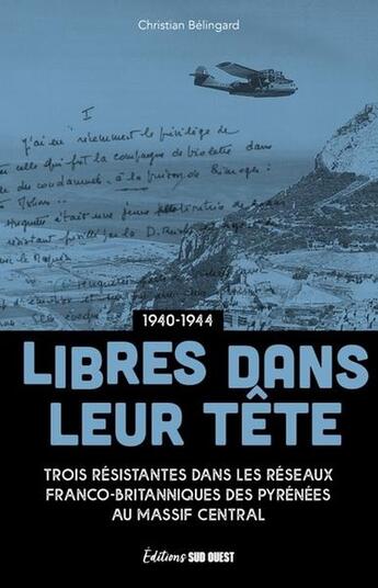 Couverture du livre « Libres dans leur tête (1940-1944) : Trois résistantes dans les réseaux franco-britanniques des Pyrénées au Massif central » de Christian Belingard aux éditions Sud Ouest Editions