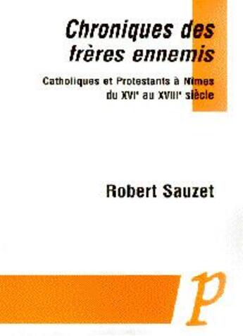 Couverture du livre « Chroniques des frères ennemis ; catholiques et protestants à Nîmes du XVIe au XVIIIe siècle » de Robert Sauzet aux éditions Paradigme