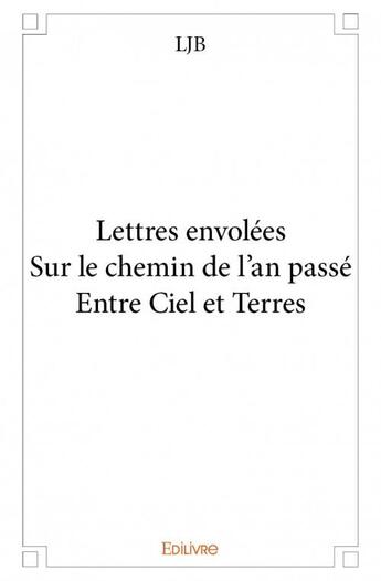 Couverture du livre « Lettres envolées ; sur le chemin de l'an passé ; entre ciel et terres » de Ljb aux éditions Edilivre