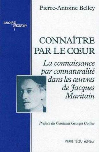 Couverture du livre « Connaître par le coeur : La connaissance par connaturalité dans les oeuvres de Jacques Maritain » de Pierre-Antoine Belley aux éditions Tequi