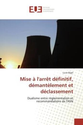 Couverture du livre « Mise à l'arrêt définitif, démantelement et déclassement ; dualisme entre réglementation et recommandations de l'ASN » de Lucie Bigel aux éditions Editions Universitaires Europeennes