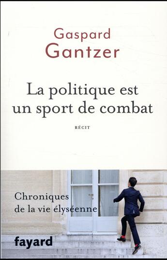 Couverture du livre « La politique est un sport de combat ; chroniques de la vie élyséenne » de Gaspard Gantzer aux éditions Fayard