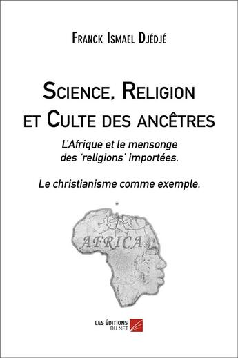 Couverture du livre « Science, religion et culte des ancêtres ; l'Afrique et le mensonge des religions importées ; le christianisme comme exemple » de Franck-Ismael Djedje aux éditions Editions Du Net