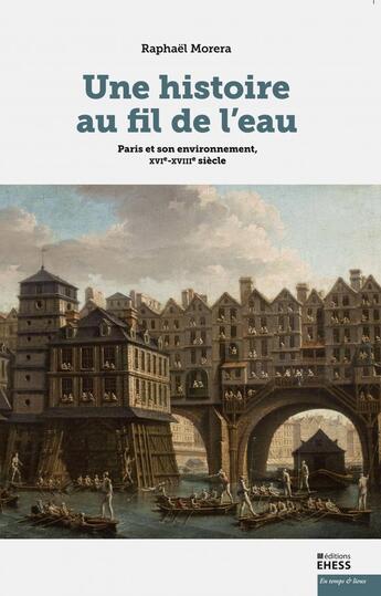 Couverture du livre « Une histoire au fil de l'eau : Paris et son environnement, X ; environnement et société, France, XVI-XVIIIe siècle » de Raphael Morera aux éditions Ehess