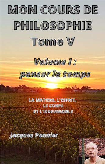 Couverture du livre « Mon cours de philosophie t.5 : vol.1 : penser le temps ; la matière, le corps, l'esprit et l'irréversible » de Jacques Ponnier aux éditions Librinova