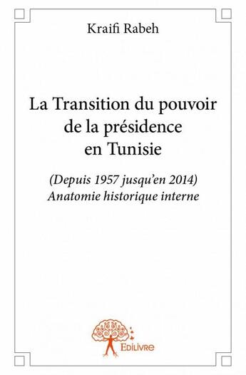 Couverture du livre « La transition du pouvoir de la présidence en Tunisie ; depuis 1957 jusqu'en 2014, anatomie historique interne » de Kraifi Rabeh aux éditions Edilivre