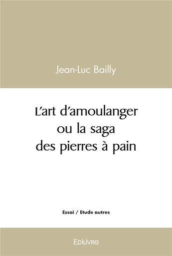 Couverture du livre « L'art d'amoulanger ou la saga des pierres a pain » de Jean-Luc Bailly aux éditions Edilivre