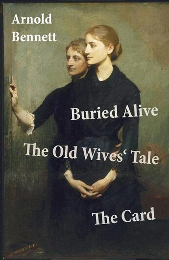 Couverture du livre « Buried Alive + The Old Wives' Tale + The Card (3 Classics by Arnold Bennett) » de Arnold Bennett aux éditions E-artnow