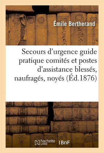 Couverture du livre « Les secours d'urgence - guide pratique des comites et postes d'assistance aux blesses, naufrages, no » de Bertherand Emile aux éditions Hachette Bnf