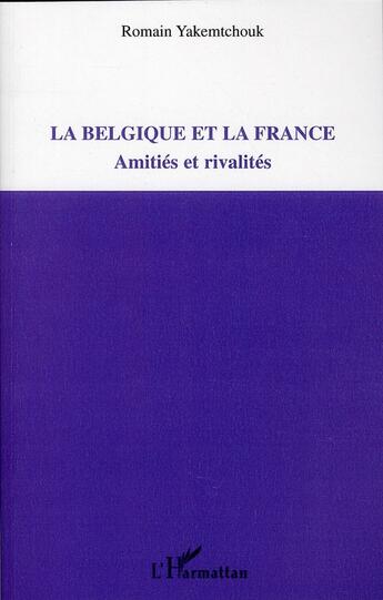 Couverture du livre « La Belgique et la France ; amitiés et rivalités » de Romain Yakemtchouk aux éditions L'harmattan