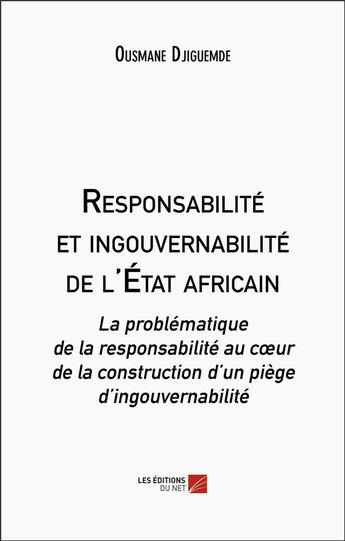 Couverture du livre « Responsabilité et ingouvernabilité de l'état africain : La problématique de la responsabilité au coeur de la construction d'un piège d'ingouvernabilité » de Ousmane Djiguemde aux éditions Editions Du Net