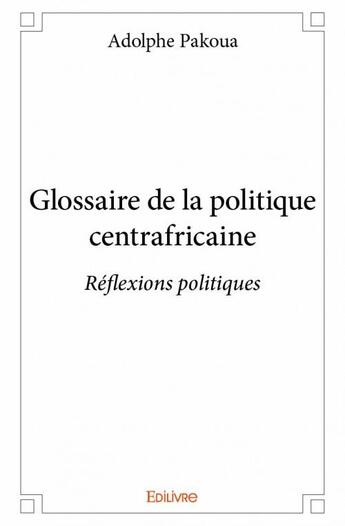 Couverture du livre « Glossaire de la politique centrafricaine ; réflexions politiques » de Adolphe Pakoua aux éditions Edilivre