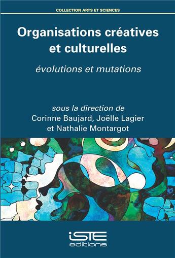 Couverture du livre « Organisations créatives et culturelles ; évolutions et mutations » de Corinne Baujard et Joelle Lagier et Nathalie Montargot aux éditions Iste