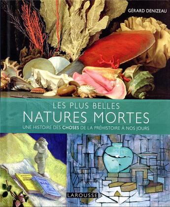 Couverture du livre « Les plus belles natures mortes : une histoire des choses de la préhistoire à nos jours » de Gérard Denizeau aux éditions Larousse