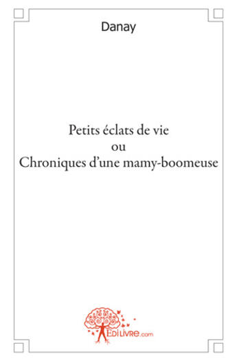 Couverture du livre « Petits éclats de vie ou chroniques d'une mamy-boomeuse » de Danay aux éditions Edilivre