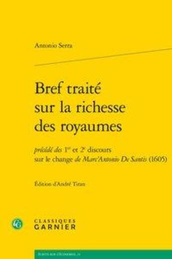 Couverture du livre « Bref traité sur la richesse des royaumes ; 1er et 2e discours sur le change de Marc'Antonio De Santis (1605) » de Antonio Serra aux éditions Classiques Garnier