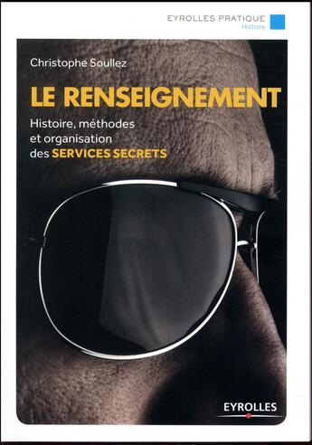 Couverture du livre « Le renseignement ; histoire, méthodes et organisation des services secrets » de Christophe Soullez aux éditions Eyrolles