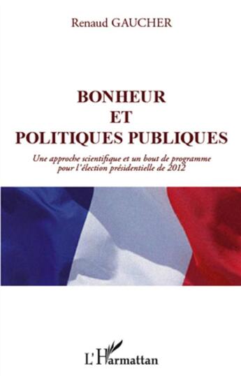 Couverture du livre « Bonheur et politiques publiques ; une approche scientifique et un bout de programme pour l'élection présidentielle de 2012 » de Renaud Gaucher aux éditions L'harmattan