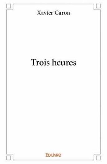 Couverture du livre « Trois heures » de Xavier Caron aux éditions Edilivre