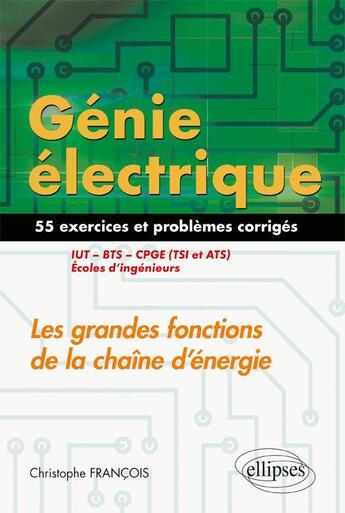 Couverture du livre « Génie électrique ; 55 exercices et problèmes corrigés ; les grandes fonctions de la chaîne d'énergie (édition 2018) » de Christophe Francois aux éditions Ellipses