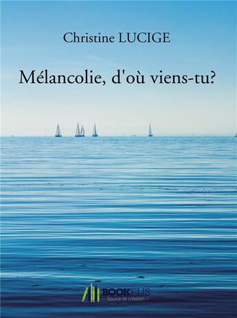 Couverture du livre « Mélancolie, d'où viens-tu ? » de Christine Lucige aux éditions Bookelis