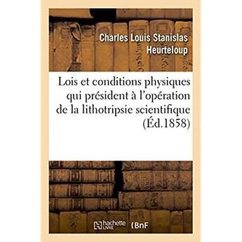 Couverture du livre « Des Lois et conditions physiques primordiales : qui président à l'opération de la lithotripsie scientifique » de Heurteloup C L S. aux éditions Hachette Bnf