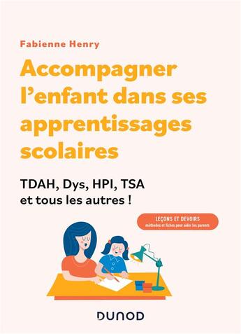 Couverture du livre « Accompagner l'enfant dans sa scolarité : TDAH, Dys, HPI, TSA et tous les autres ! leçons et devoirs : méthodes et fiches pour aider les parents ! » de Fabienne Henry aux éditions Dunod