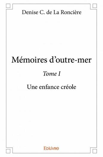 Couverture du livre « Mémoires d'outre-mer Tome 1 ; une enfance créole » de Denise C. De La Ronciere aux éditions Edilivre