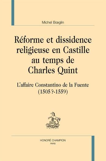 Couverture du livre « Réforme et dissidence religieuse en Castille au temps de Charles Quint ; l'affaire Constantino de la Fuente (1505?-1559) » de Michel Boeglin aux éditions Honore Champion