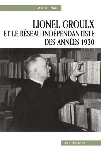 Couverture du livre « Lionel groulx et le reseau independantiste » de Noel Mathieu aux éditions Vlb éditeur