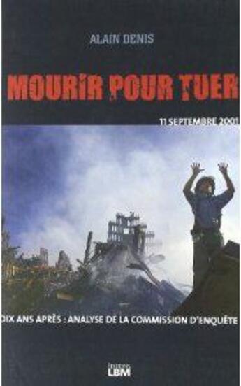 Couverture du livre « Mourir pour tuer ; 11septembre 2001 ; 10 ans après : analyse de la commission d'enquête » de Alain Denis aux éditions Lbm