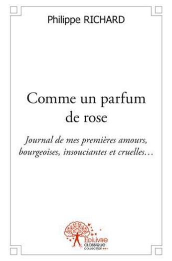 Couverture du livre « Comme un parfum de rose - journal de mes premieres amours, bourgeoises, insouciantes et cruelles » de Richard Philippe aux éditions Edilivre