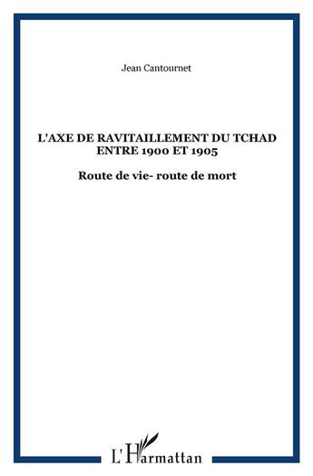 Couverture du livre « L'axe de ravitaillement du tchad entre 1900 et 1905 - route de vie- route de mort » de Jean Cantournet aux éditions L'harmattan