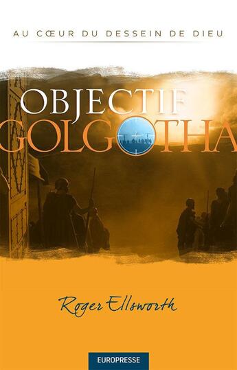 Couverture du livre « Objectif Golgotha : Au coeur du dessein de Dieu » de Ellsworth Roger aux éditions Europresse