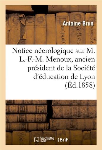 Couverture du livre « Notice necrologique sur m. l.-f.-m. menoux, ancien president de la societe d'education de lyon - le » de Brun Antoine aux éditions Hachette Bnf