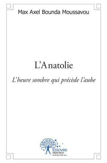 Couverture du livre « L'Anatolie ; l'heure sombre qui précède l'aube » de Max Axel Bounda Moussavou aux éditions Edilivre