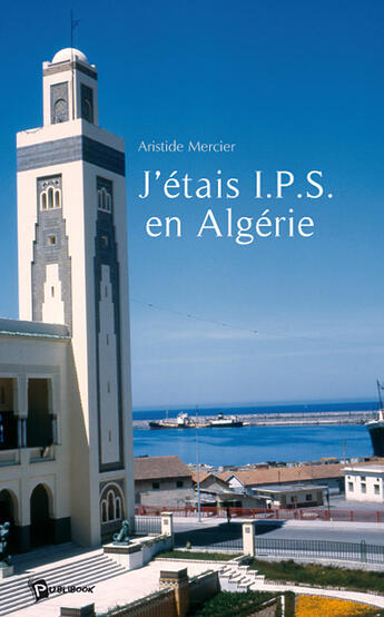 Couverture du livre « J'étais I.P.S. en Algérie » de Alain Mercier aux éditions Publibook