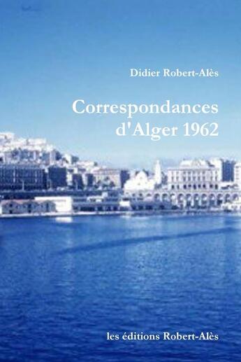 Couverture du livre « Correspondances d'Alger 1962 » de Didier Robert-Alès aux éditions Lulu