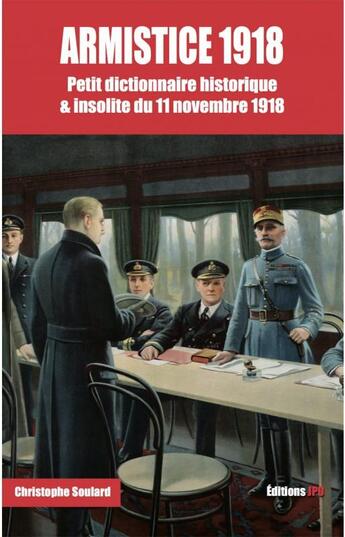 Couverture du livre « Armistice 1918 ; petit dictionnaire insolite & historique du 11 novembre 1918 » de Christophe Soulard aux éditions Jpo