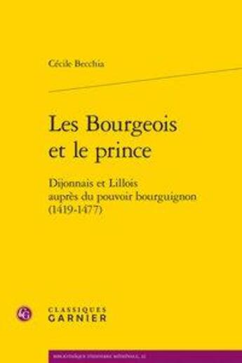 Couverture du livre « Les bourgeois et le prince ; dijonnais et lillois auprès du pouvoir bourguignon (1419-1477) » de Cecile Becchia aux éditions Classiques Garnier