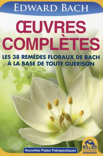 Couverture du livre « Oeuvres complètes ; les 38 remèdes floraux de Bach à la base de toute guérison (2e édition) » de Edward Bach aux éditions Macro Editions