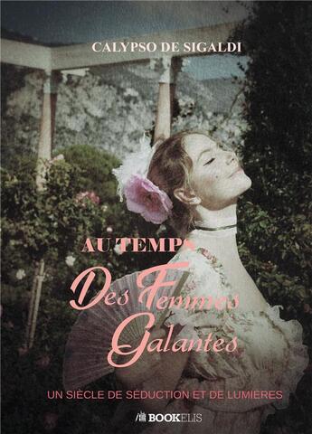 Couverture du livre « Au temps des femmes galantes : un siècle de séduction et de lumières » de Calypso De Sigaldi aux éditions Bookelis