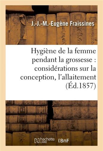 Couverture du livre « Hygiene de la femme pendant la grossesse : avec des considerations sur la conception, l'allaitement » de Fraissines J-J-M-E. aux éditions Hachette Bnf