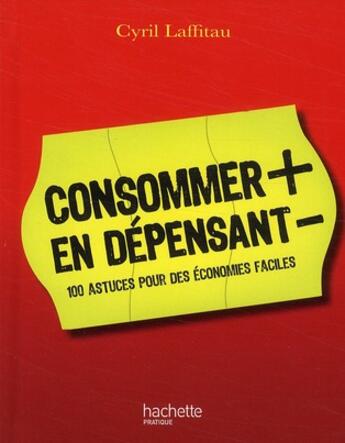 Couverture du livre « Consommer + en dépensant - ; 100 astuces pour des économies faciles » de Cyril Laffitau aux éditions Hachette Pratique