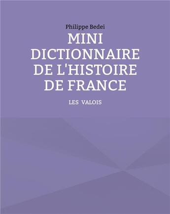 Couverture du livre « MINI DICTIONNAIRE DE L'HISTOIRE DE FRANCE ; TOME 2 : LES VALOIS » de Philippe Bedei aux éditions Books On Demand