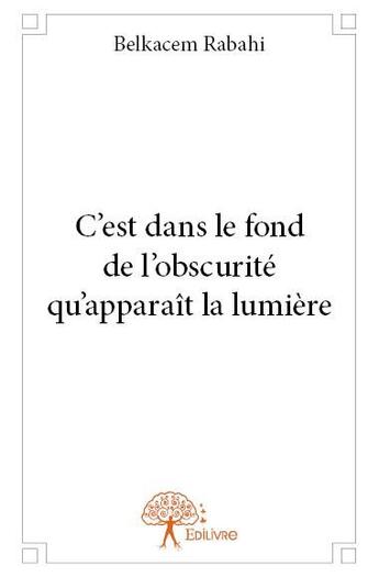 Couverture du livre « C'est dans le fond de l'obscurité qu'apparaît la lumière » de Belkacem Rabahi aux éditions Edilivre