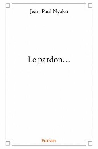 Couverture du livre « Le pardon... » de Jean-Paul Nyaku aux éditions Edilivre