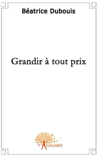 Couverture du livre « Grandir à tout prix » de Beatrice Dubouis aux éditions Edilivre